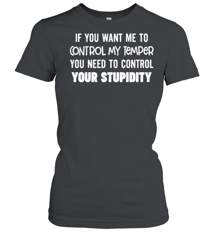 Nice If You Want Me To Control My Temper You Need To Control Your Stupidity T-shirt Classic Women's T-shirt