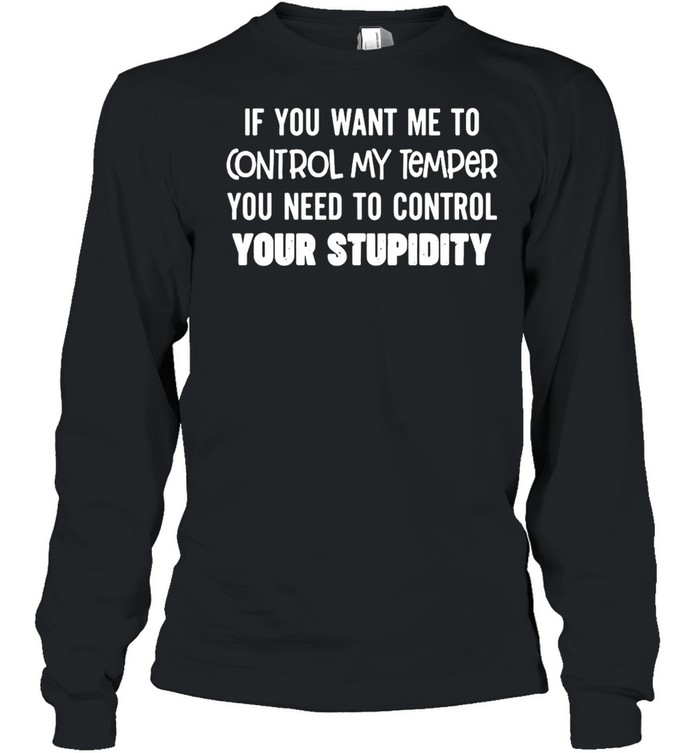 Nice If You Want Me To Control My Temper You Need To Control Your Stupidity T-shirt Long Sleeved T-shirt