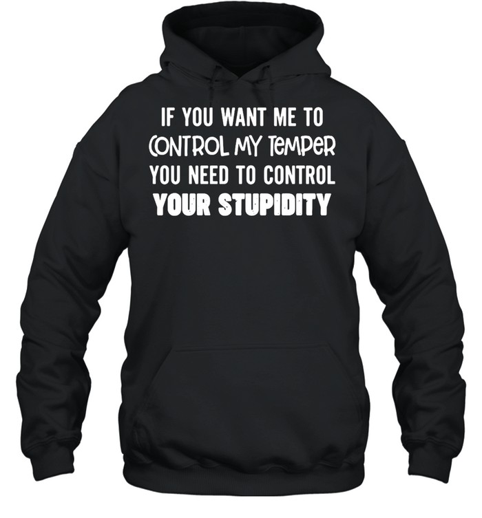 Nice If You Want Me To Control My Temper You Need To Control Your Stupidity T-shirt Unisex Hoodie
