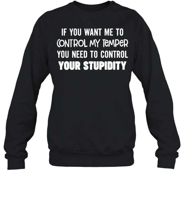 Nice If You Want Me To Control My Temper You Need To Control Your Stupidity T-shirt Unisex Sweatshirt