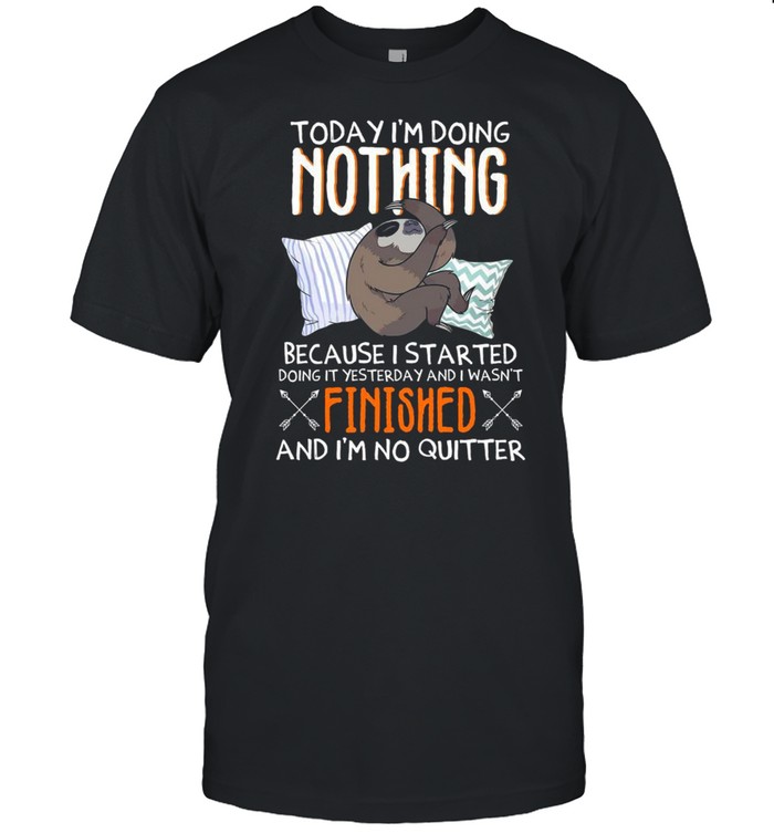 Today Im Doing Nothing Because I Started Doing It Yesterday And I Wasnt Finished And Im No Quitter shirt