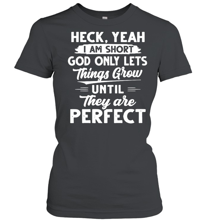 Heck Yeah I Am Short God Only Lets Things Grow Until They Are Perfect T-shirt Classic Women's T-shirt