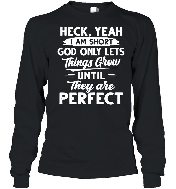 Heck Yeah I Am Short God Only Lets Things Grow Until They Are Perfect T-shirt Long Sleeved T-shirt