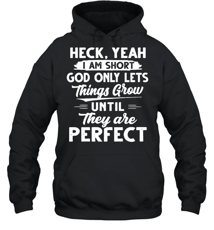 Heck Yeah I Am Short God Only Lets Things Grow Until They Are Perfect T-shirt Unisex Hoodie