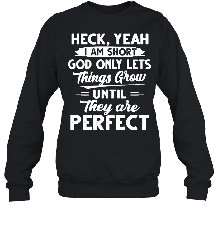 Heck Yeah I Am Short God Only Lets Things Grow Until They Are Perfect T-shirt Unisex Sweatshirt