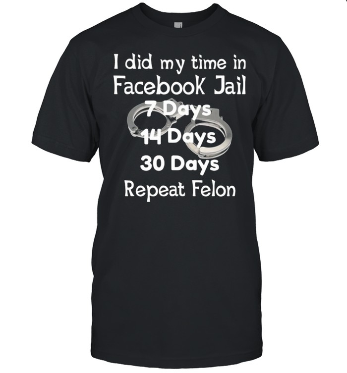 I did my time in facebook jail 7 days 14 days 30 days repeat felon shirt