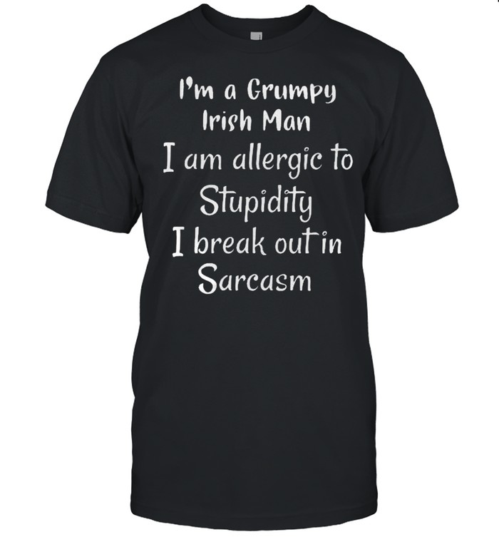I’m a grumpy irish man i am allergic to stupidity i break out in sarcasm shirt