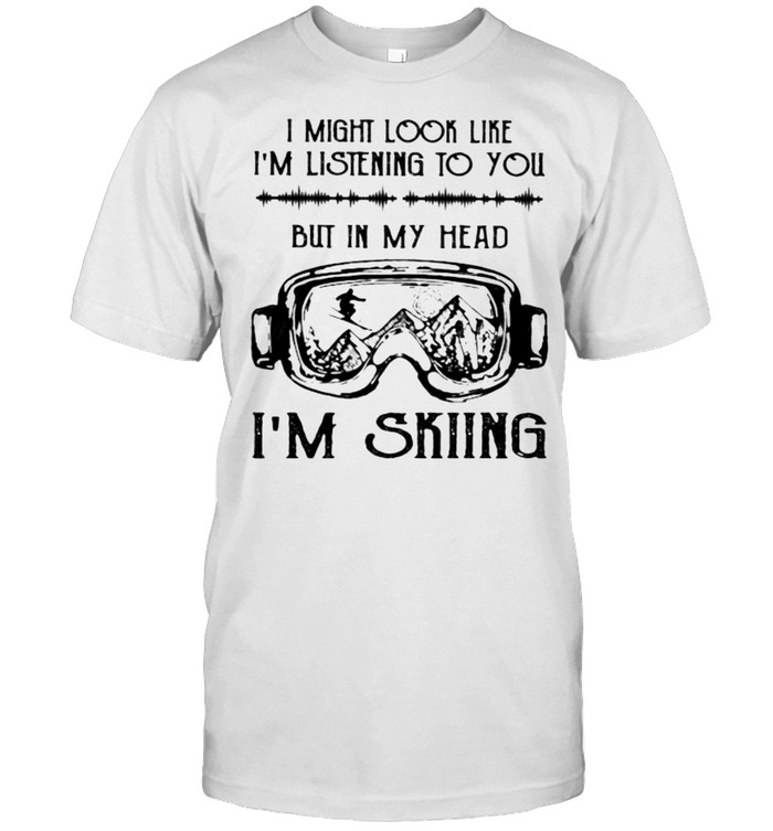 I might look like im listening to you but in my head im skiing shirt