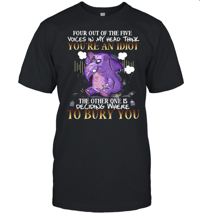 Elephant Four Out Of The Five Voices In My Head Think You’re An Idiot The Other One Is Deciding Where To Bury You T-shirt