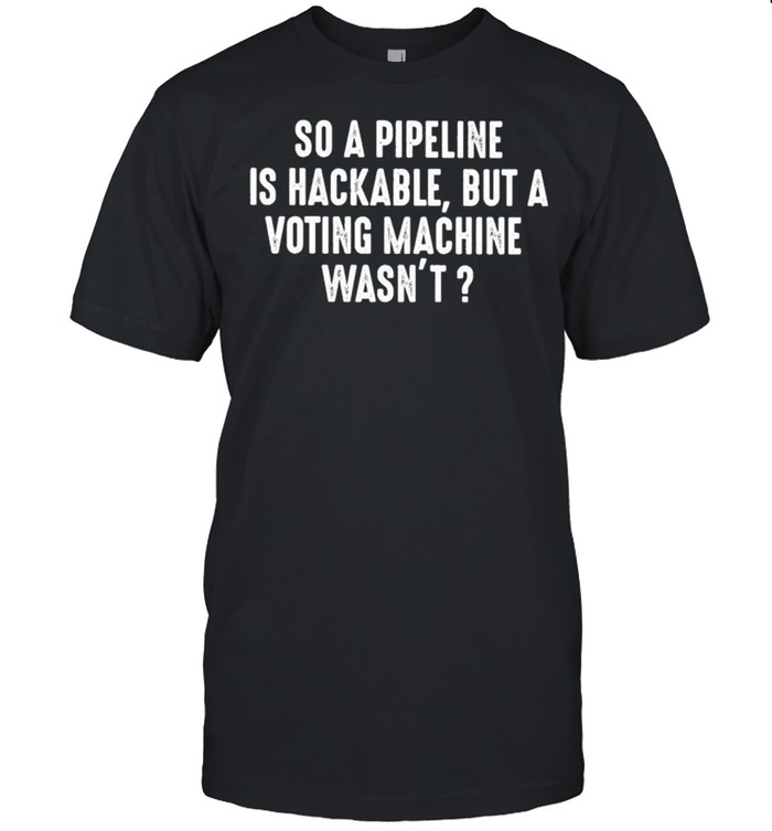 So a pipeline is hackable but a voting machine wasn’t shirt