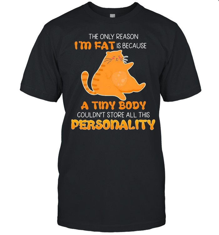 Cats the only reason im fat is because a tiny body couldnt store all this personality shirt