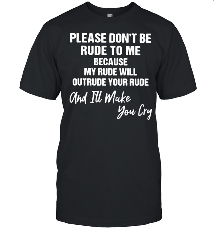 Pleae don’t be rude to me Because My Rude Will Outrude Your Rude And I’ll Make You Cry Shirt