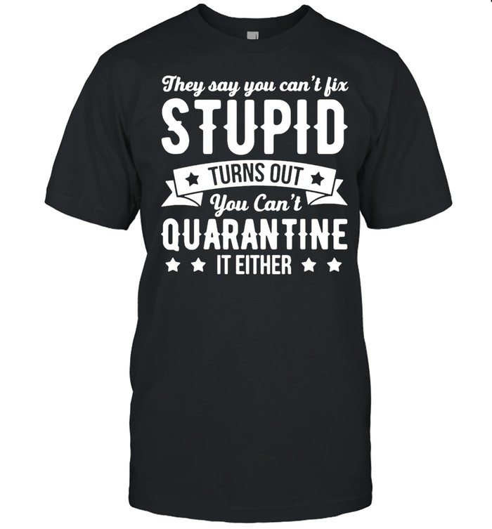 They Say You Can’t Fix Stupid Turns Out You Can’t Quarantine It Either Shirt