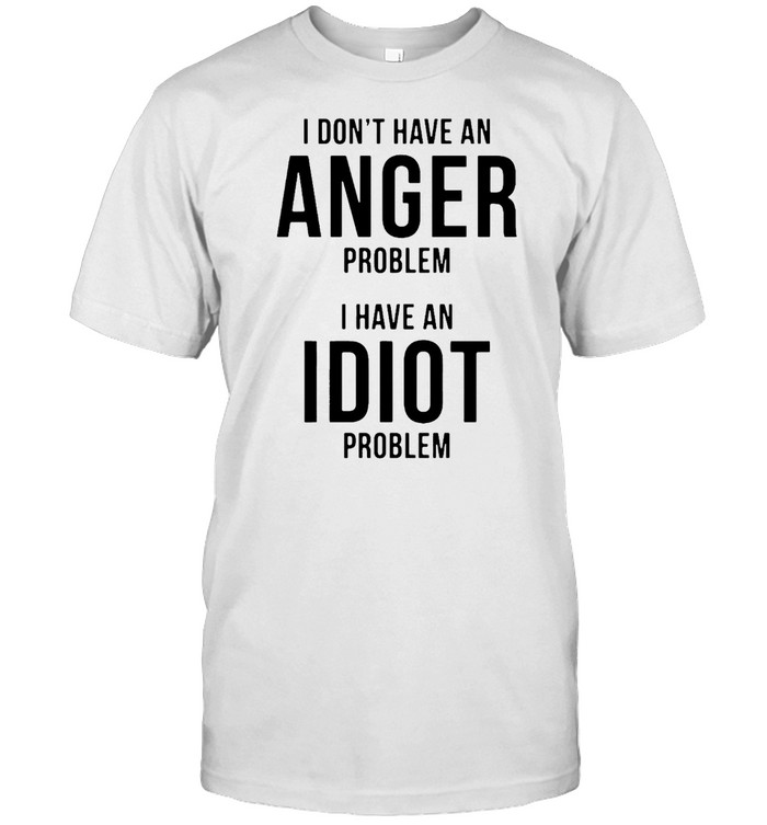 I Don’t Have An Anger Problem I Have An Idiot Problem  Classic Men's T-shirt