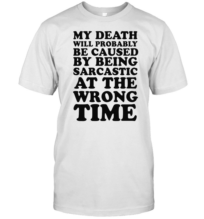 My Death Will Probably Be Caused By Being Sarcastic At The Wrong Time Shirt