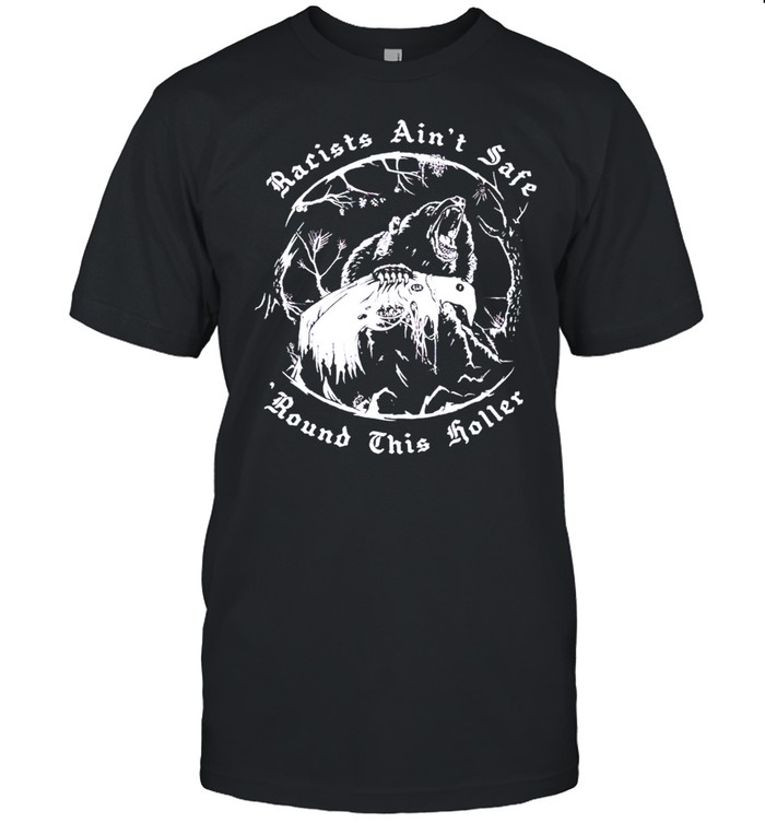 Racists ain’t safe round this holler shirt
