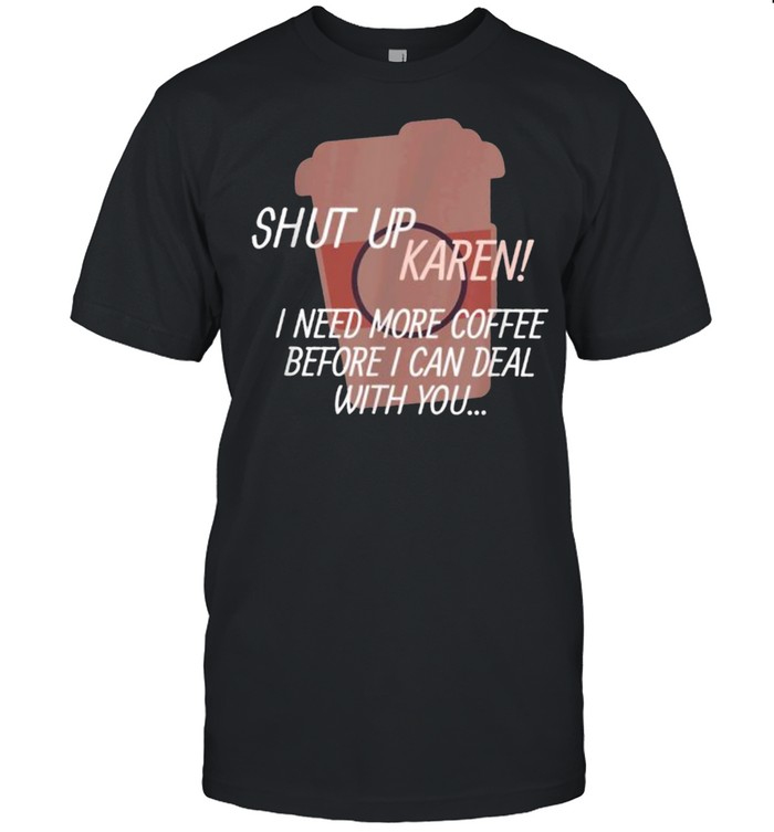 Shut up Karen I need more coffee before i can deal with you Shirt