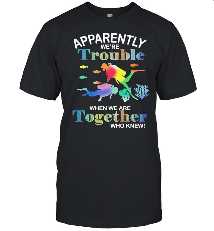 Dive Apparently Were Trouble When We Are Together Who Knew shirt