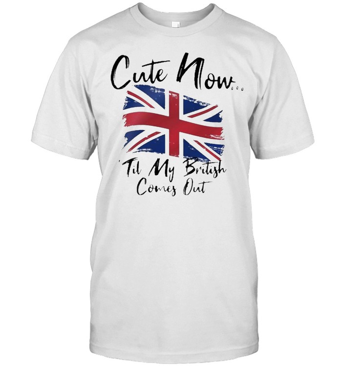 Cute now til my british comes out shirt