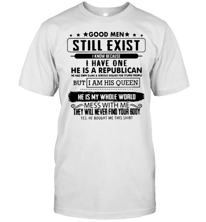 Good men still exist know because i have one he is a republican but i am his queen he is my whole world shirt Classic Men's T-shirt