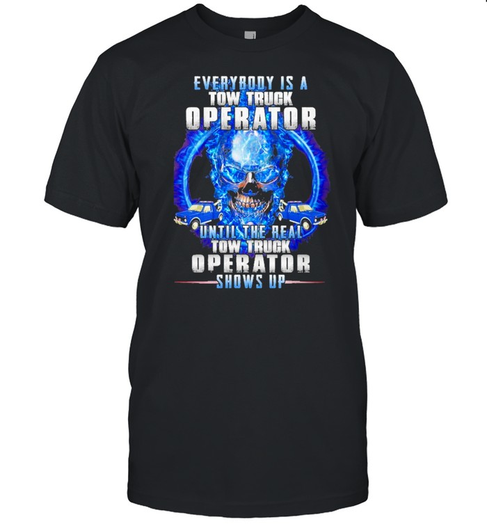 Everybody is a tow truck operator until the real tow truck operator shows up shirt