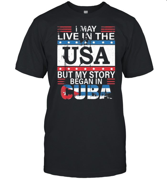 I May Live In The USA But My Story Began In Cuba Cuba Flag shirt