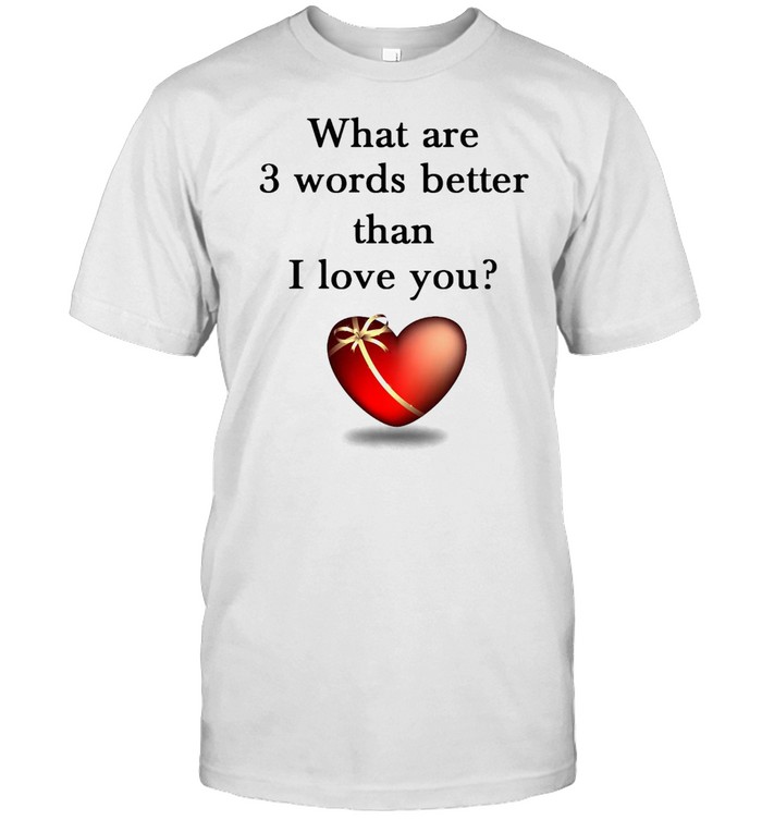 What Are 3 Words Better Than I Love You T-shirt