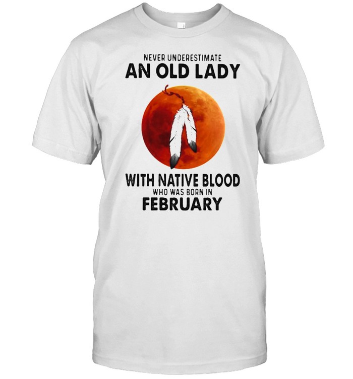 Never Underestimate An Old Lady With Native Blood Who Was Born In February Blood Moon Shirt