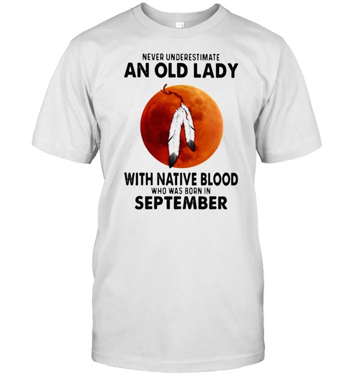Never Underestimate An Old Lady With Native Blood Who Was Born In September Blood Moon Shirt