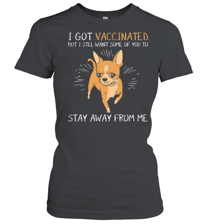 Chihuahua I Got Vaccinated But I Still Want Some Of You To Stay Away From Me shirt Classic Women's T-shirt