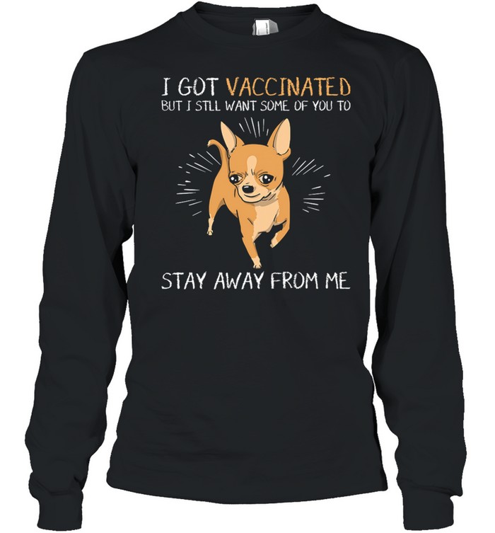 Chihuahua I Got Vaccinated But I Still Want Some Of You To Stay Away From Me shirt Long Sleeved T-shirt