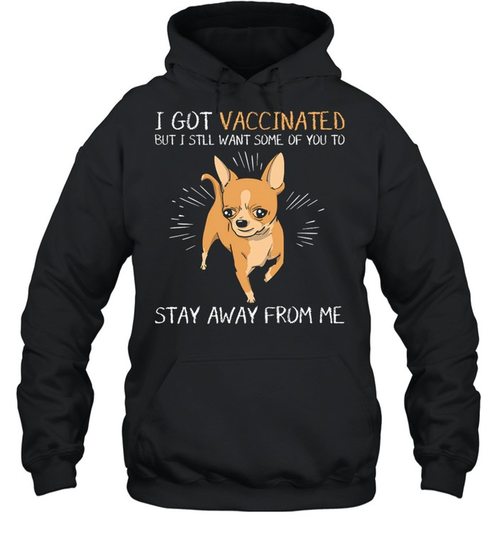 Chihuahua I Got Vaccinated But I Still Want Some Of You To Stay Away From Me shirt Unisex Hoodie