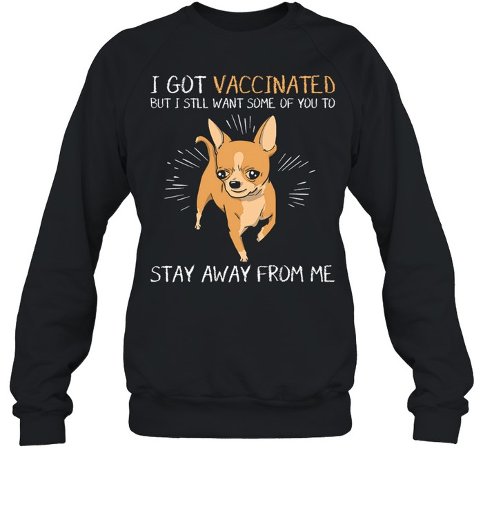 Chihuahua I Got Vaccinated But I Still Want Some Of You To Stay Away From Me shirt Unisex Sweatshirt