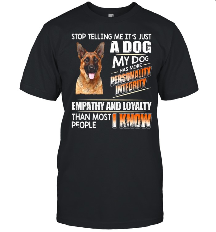 German Shepherd Stop Telling Me Its Just A Dog My Dog Has More Personality Integrity Empathy And Loyalty Than Most People I Know shirt