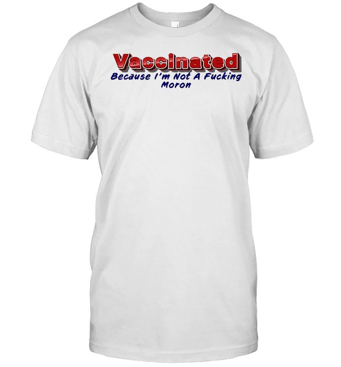 Vaccinated Because I’m Not A Fucking Moron T-shirt