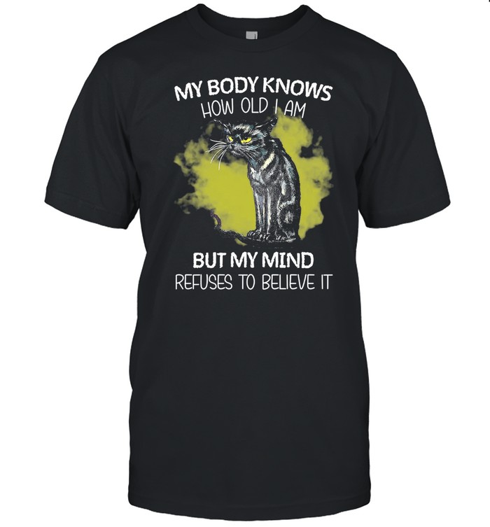 Cat My Body Knows How Old I Am But My Mind Refuses To Believe It shirt