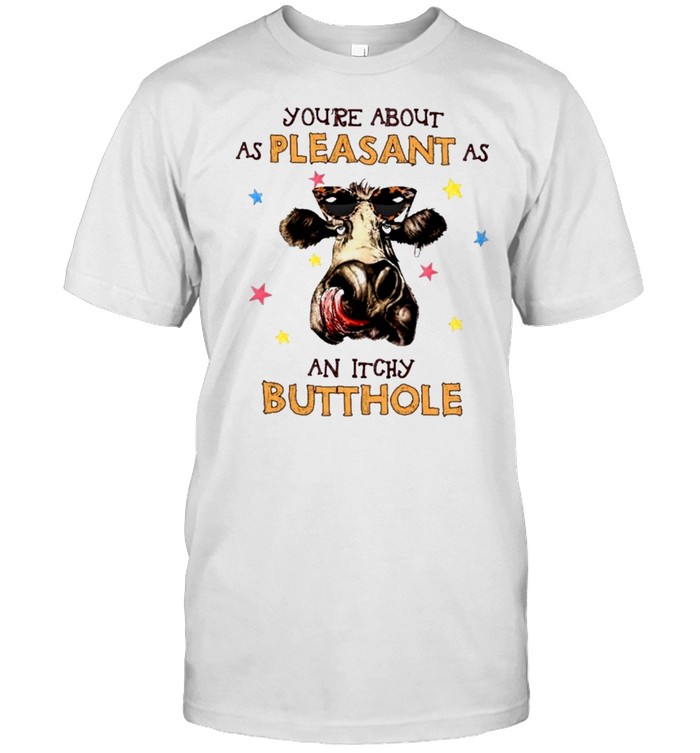 Cow youre about as pleasant as an itchy butthole shirt