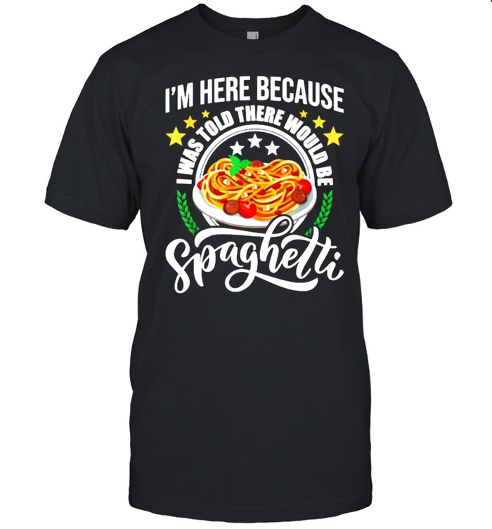 I’m Here Because I Was Told There Would Be Spaghetti Italian Food Pasta Lover T-Shirt