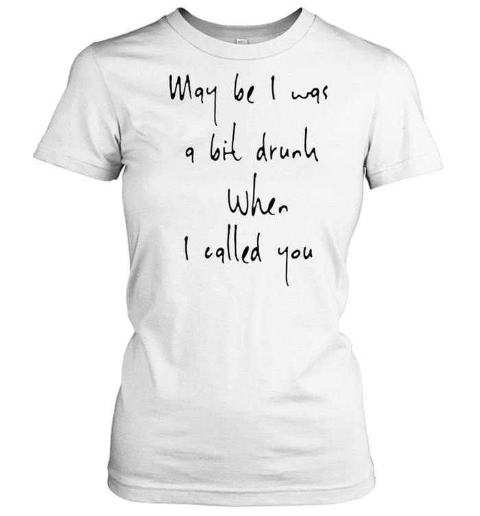 May be I was a bit drunk when I called you shirt Classic Women's T-shirt