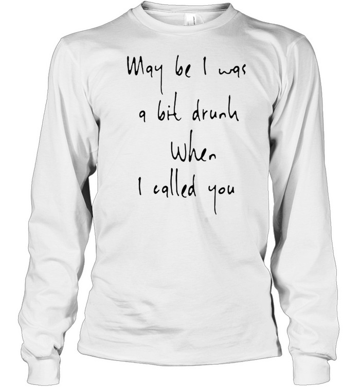 May be I was a bit drunk when I called you shirt Long Sleeved T-shirt