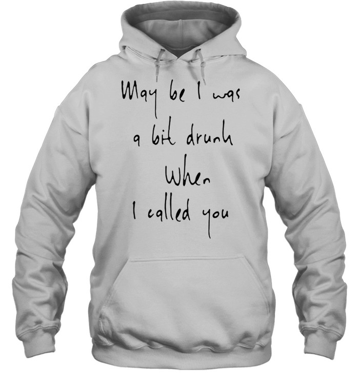 May be I was a bit drunk when I called you shirt Unisex Hoodie