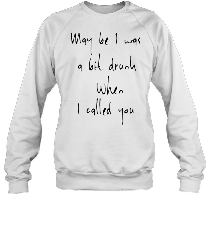 May be I was a bit drunk when I called you shirt Unisex Sweatshirt