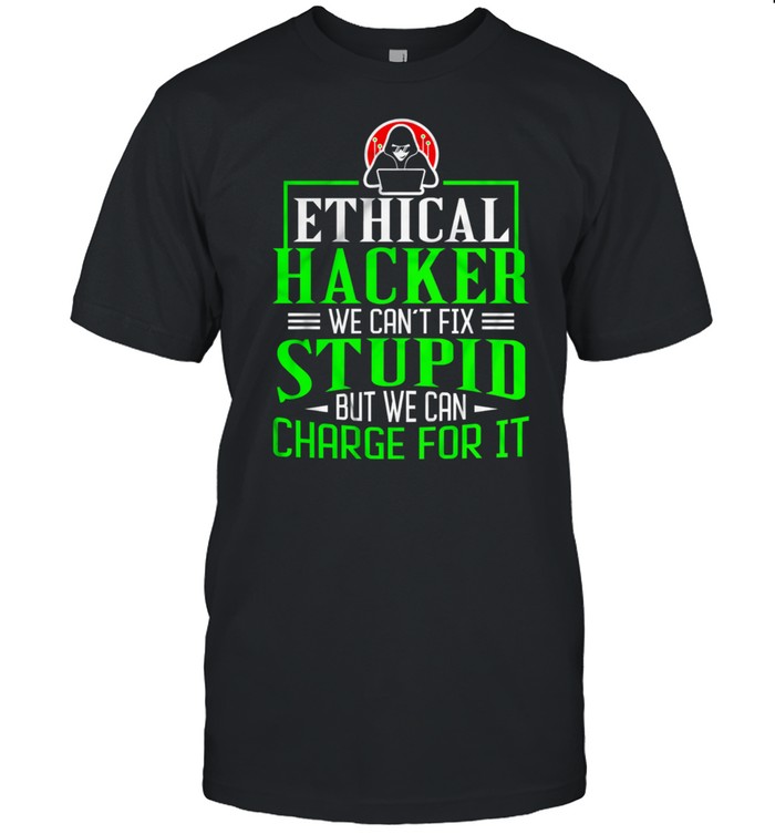 Ethical Hacker We Cant Fix Stupid But We Can Charge For It shirt