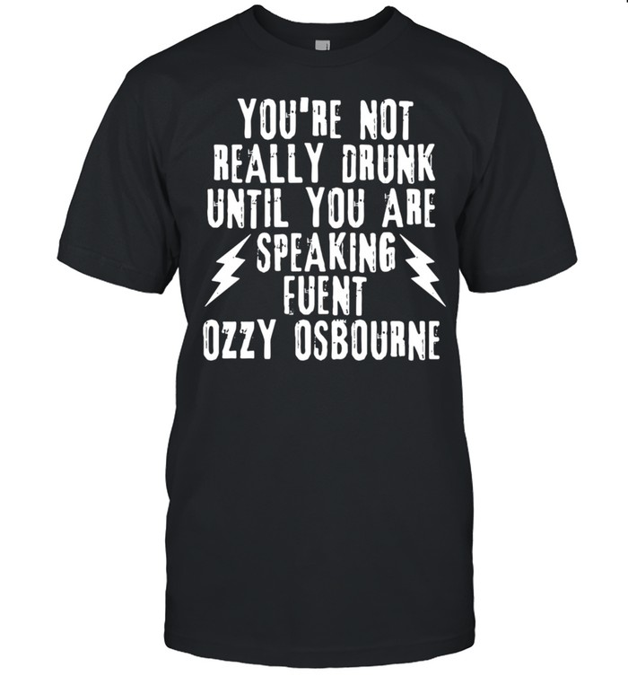 You’re Not Really Drunk Until You Are Speaking Fuent Ozzy Osbourne T-shirt
