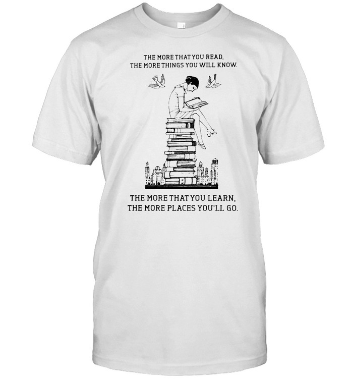 The more that you read the more things you will know the more that you learn shirt