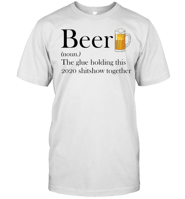 Beer The Glue Holding This 2020 Shitshow Together Shirt