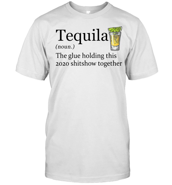 Tequila The Glue Holding This 2020 Shitshow Together Shirt