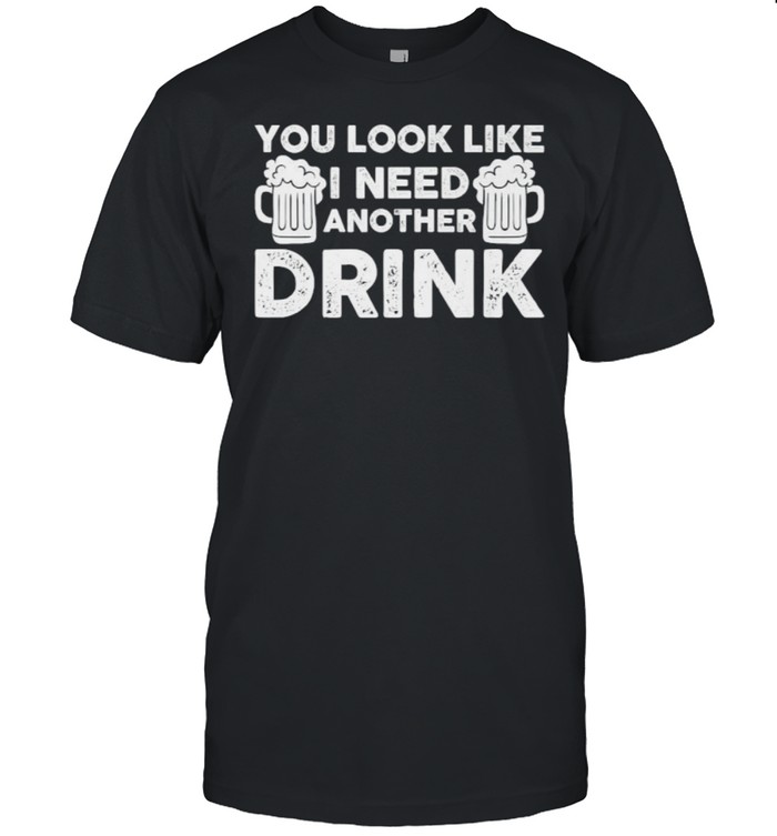 You Look Like I Need A Drink Beer T-Shirt