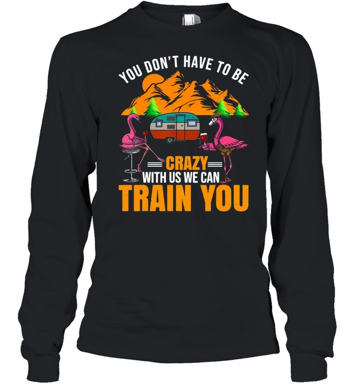 Flamingo You Don’t Have To Be Crazy With Us We Can Train You Camping T-shirt Long Sleeved T-shirt
