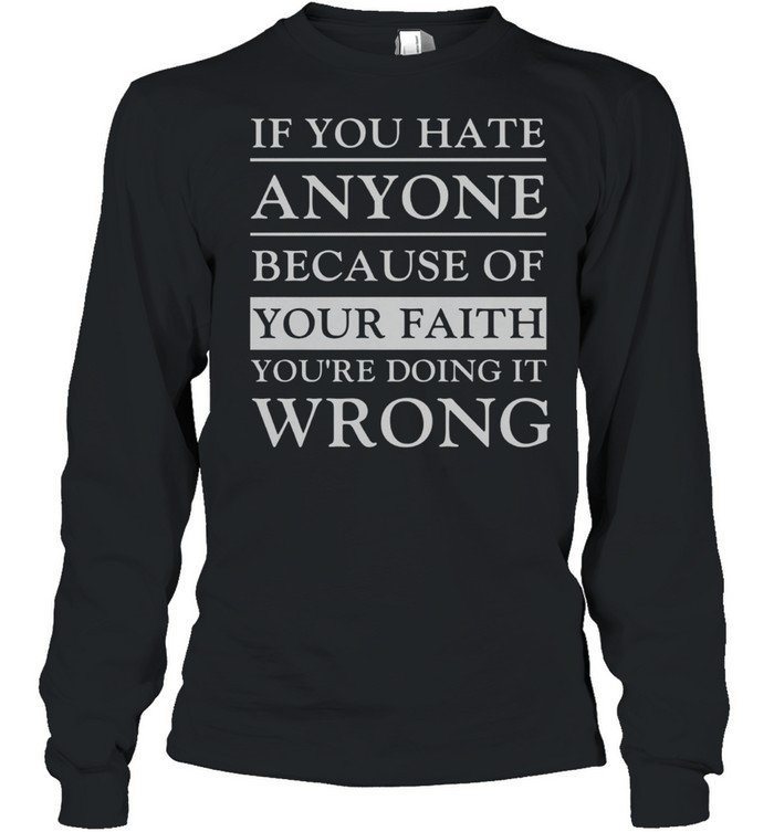 If You Hate Anyone Because Of Your Faith You’re Doing It Wrong shirt Long Sleeved T-shirt